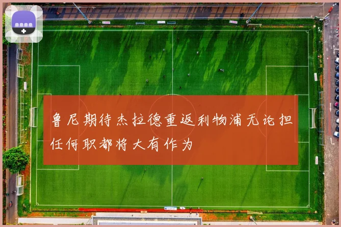 鲁尼期待杰拉德重返利物浦无论担任何职都将大有作为