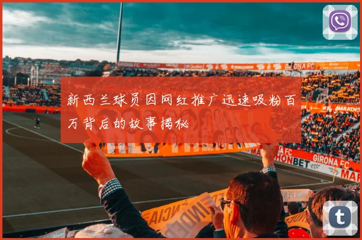 新西兰球员因网红推广迅速吸粉百万背后的故事揭秘