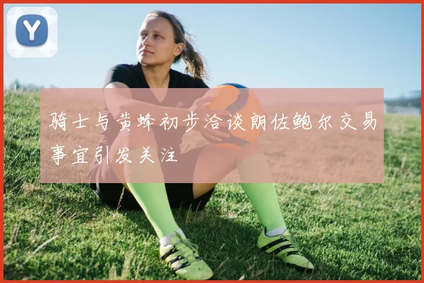 骑士与黄蜂初步洽谈朗佐鲍尔交易事宜引发关注