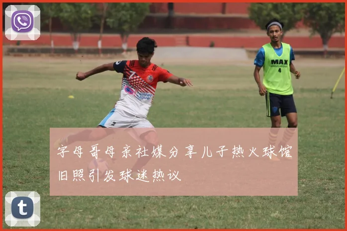 字母哥母亲社媒分享儿子热火球馆旧照引发球迷热议