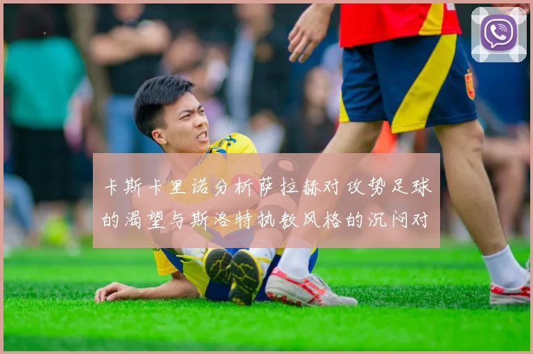卡斯卡里诺分析萨拉赫对攻势足球的渴望与斯洛特执教风格的沉闷对比