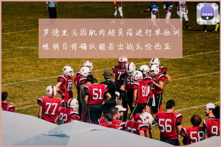 罗德里戈因肌肉超负荷进行单独训练明日将确认能否出战瓦伦西亚