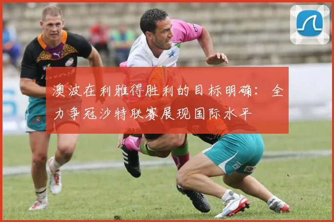 澳波在利雅得胜利的目标明确：全力争冠沙特联赛展现国际水平
