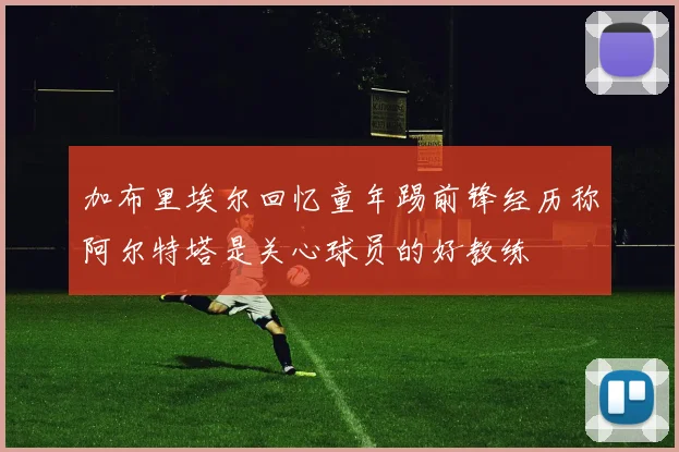 加布里埃尔回忆童年踢前锋经历称阿尔特塔是关心球员的好教练