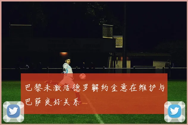巴黎未激活德罗解约金意在维护与巴萨良好关系
