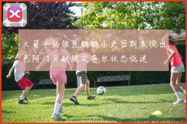 火箭半场领先鹈鹕小史密斯表现出色阿门贡献稳定普尔状态低迷
