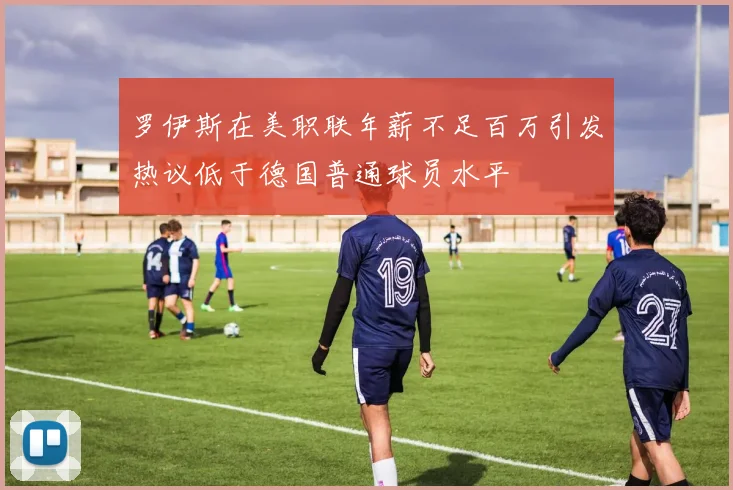 罗伊斯在美职联年薪不足百万引发热议低于德国普通球员水平