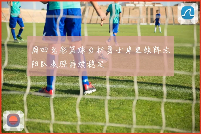 周四竞彩篮球分析勇士库里缺阵太阳队表现持续稳定