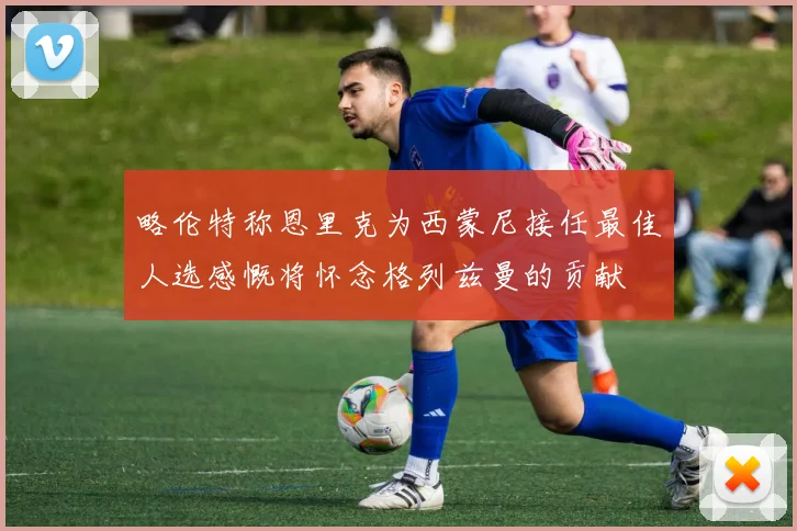 略伦特称恩里克为西蒙尼接任最佳人选感慨将怀念格列兹曼的贡献
