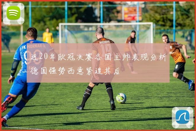近20年欧冠决赛各国主帅表现分析德国强势西意紧追其后