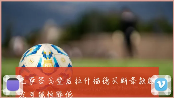 巴萨签戈登后拉什福德买断条款触发可能性降低