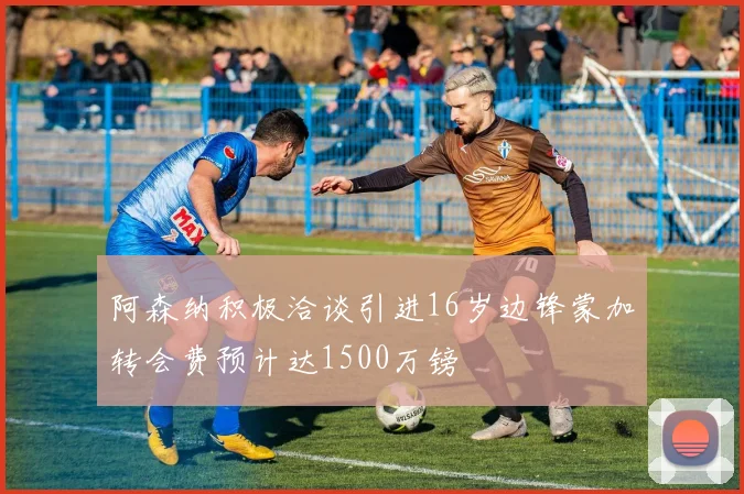 阿森纳积极洽谈引进16岁边锋蒙加转会费预计达1500万镑