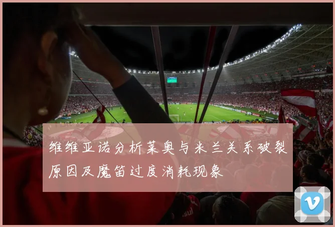 维维亚诺分析莱奥与米兰关系破裂原因及魔笛过度消耗现象
