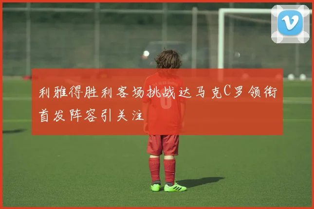 利雅得胜利客场挑战达马克C罗领衔首发阵容引关注