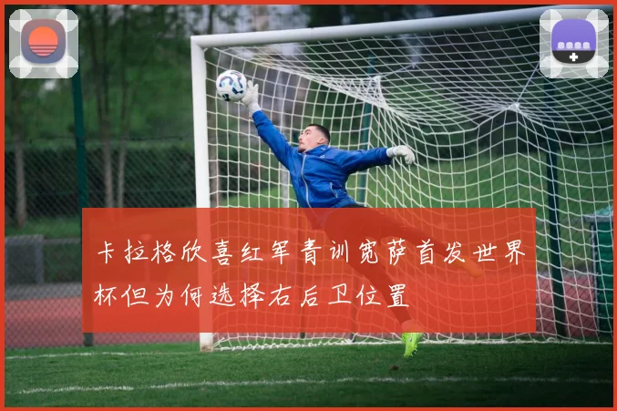 卡拉格欣喜红军青训宽萨首发世界杯但为何选择右后卫位置