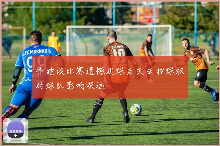 乔迪谈比赛遗憾进球后失去控球权对球队影响深远