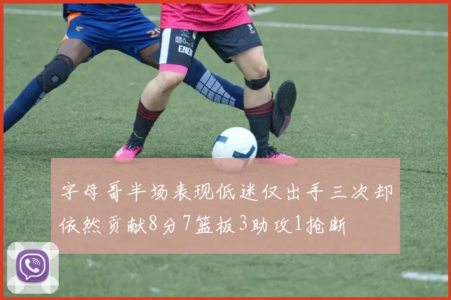 字母哥半场表现低迷仅出手三次却依然贡献8分7篮板3助攻1抢断