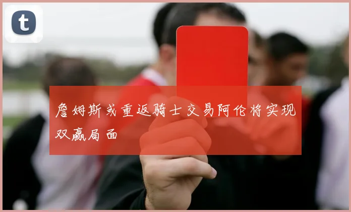 詹姆斯或重返骑士交易阿伦将实现双赢局面