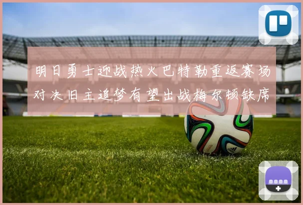 明日勇士迎战热火巴特勒重返赛场对决旧主追梦有望出战梅尔顿缺席