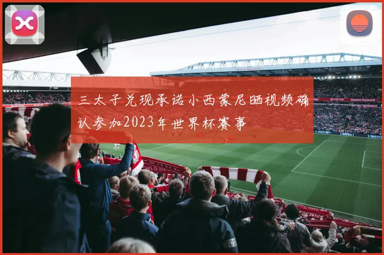 三太子兑现承诺小西蒙尼晒视频确认参加2023年世界杯赛事