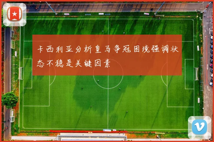 卡西利亚分析皇马争冠困境强调状态不稳是关键因素