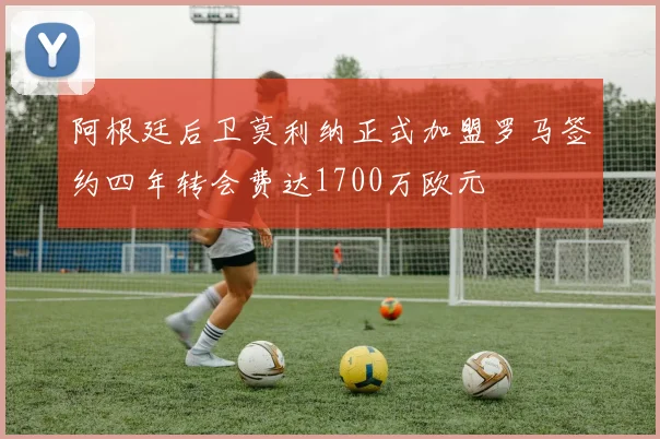 阿根廷后卫莫利纳正式加盟罗马签约四年转会费达1700万欧元
